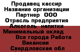 Продавец-кассир › Название организации ­ Партнер, ООО › Отрасль предприятия ­ Алкоголь, напитки › Минимальный оклад ­ 30 000 - Все города Работа » Вакансии   . Свердловская обл.,Среднеуральск г.